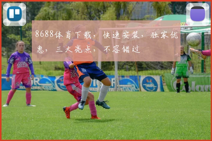 8688体育下载，快速安装，独家优惠，三大亮点，不容错过