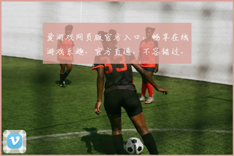 爱游戏网页版官方入口，畅享在线游戏乐趣，官方直通，不容错过，快速体验